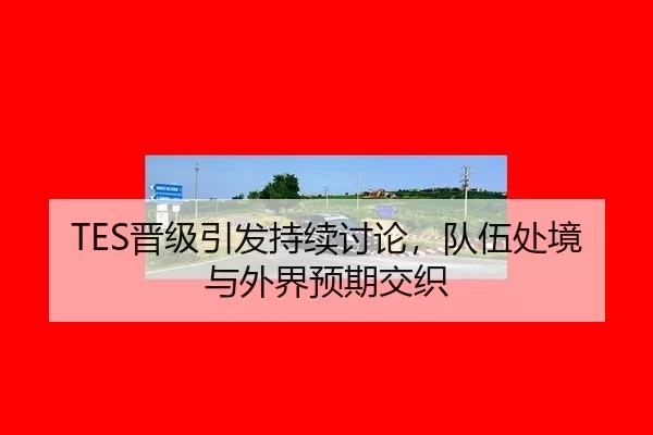 TES晋级引发持续讨论，队伍处境与外界预期交织