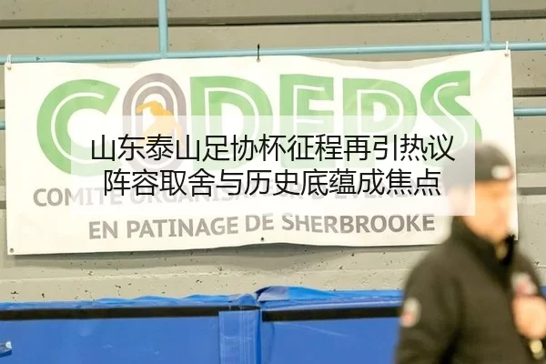 山东泰山足协杯征程再引热议 阵容取舍与历史底蕴成焦点